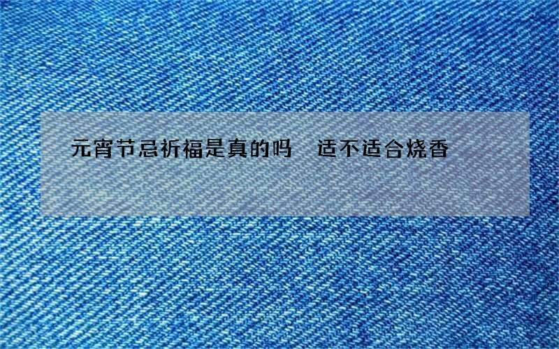 元宵节忌祈福是真的吗 适不适合烧香